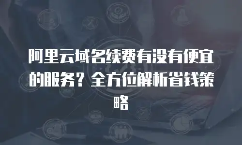 阿里云域名续费有没有便宜的服务？全方位解析省钱策略