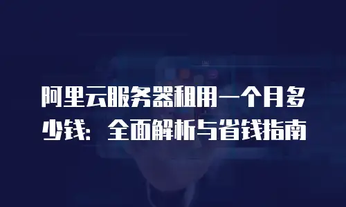 阿里云服务器租用一个月多少钱：全面解析与省钱指南