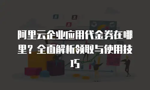 阿里云企业应用代金券在哪里？全面解析领取与使用技巧