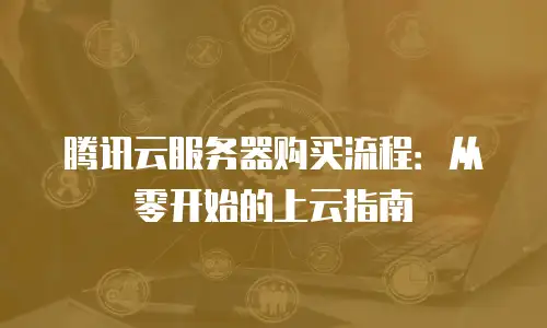 腾讯云服务器购买流程：从零开始的上云指南
