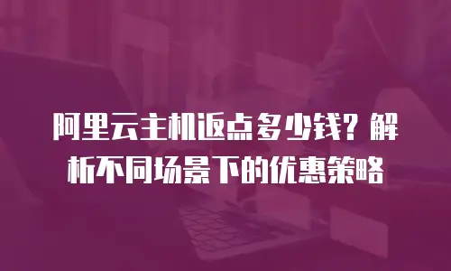 阿里云主机返点多少钱？解析不同场景下的优惠策略