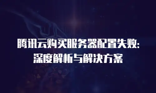 腾讯云购买服务器配置失败：深度解析与解决方案