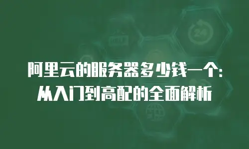 阿里云的服务器多少钱一个：从入门到高配的全面解析