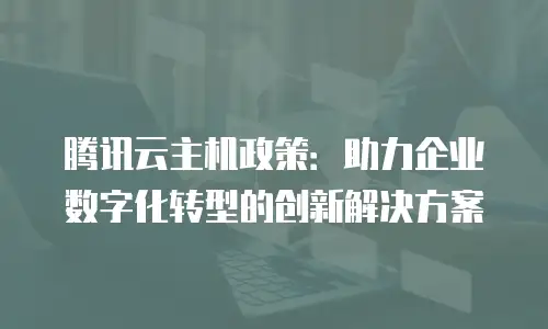 腾讯云主机政策：助力企业数字化转型的创新解决方案