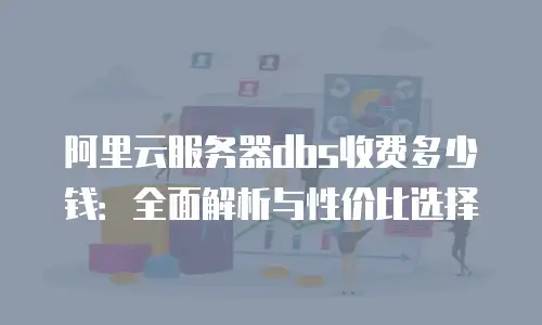 阿里云服务器dbs收费多少钱：全面解析与性价比选择