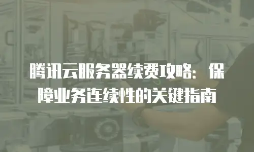 腾讯云服务器续费攻略：保障业务连续性的关键指南