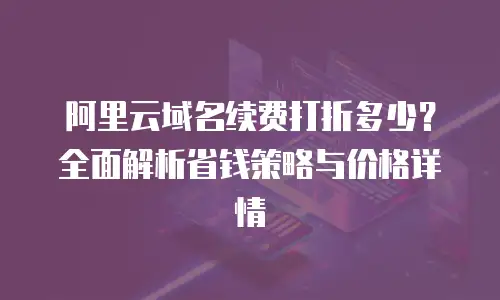 阿里云域名续费打折多少？全面解析省钱策略与价格详情