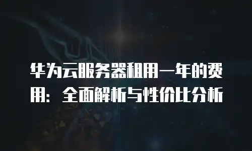 华为云服务器租用一年的费用：全面解析与性价比分析
