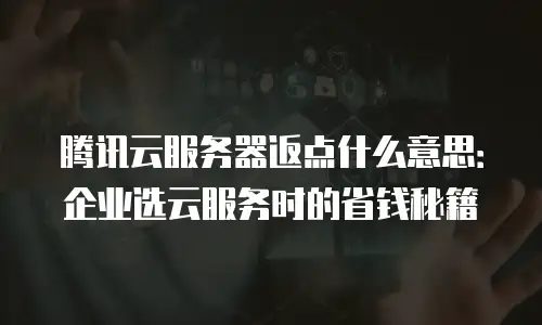 腾讯云服务器返点什么意思：企业选云服务时的省钱秘籍