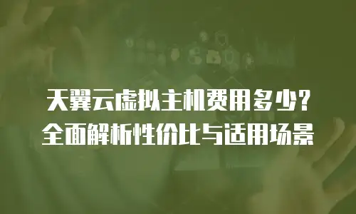 天翼云虚拟主机费用多少？全面解析性价比与适用场景