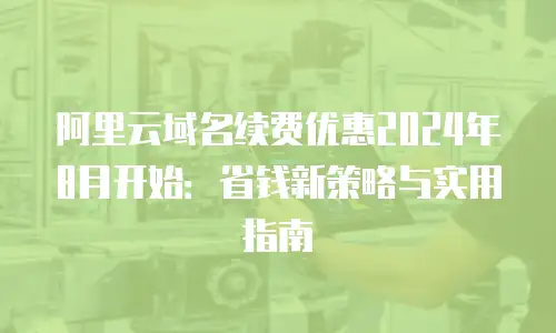 阿里云域名续费优惠2024年8月开始：省钱新策略与实用指南