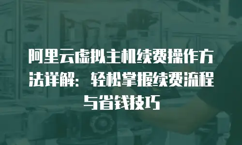 阿里云虚拟主机续费操作方法详解：轻松掌握续费流程与省钱技巧