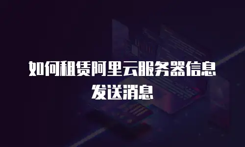 如何租赁阿里云服务器信息发送消息