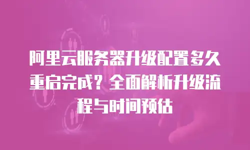 阿里云服务器升级配置多久重启完成？全面解析升级流程与时间预估