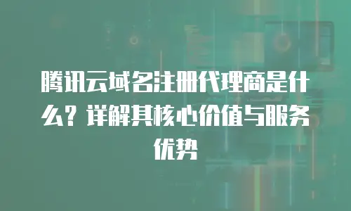 腾讯云域名注册代理商是什么？详解其核心价值与服务优势