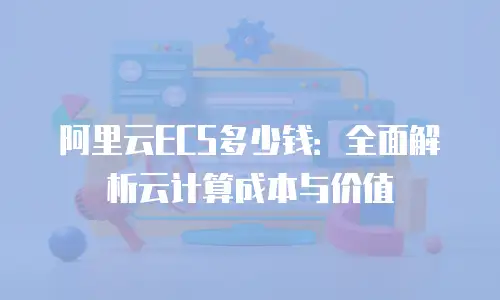 阿里云ECS多少钱：全面解析云计算成本与价值