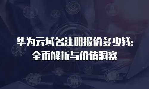 华为云域名注册报价多少钱：全面解析与价值洞察