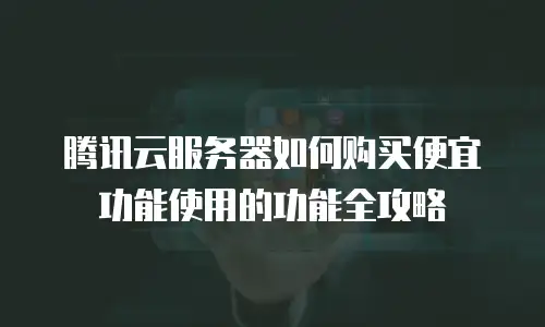 腾讯云服务器如何购买便宜功能使用的功能全攻略