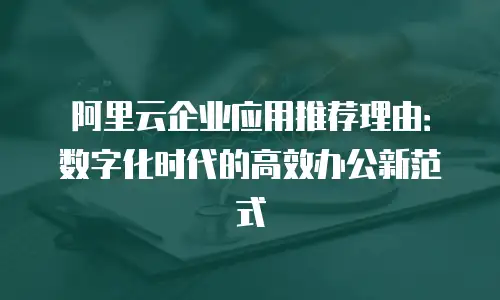 阿里云企业应用推荐理由：数字化时代的高效办公新范式