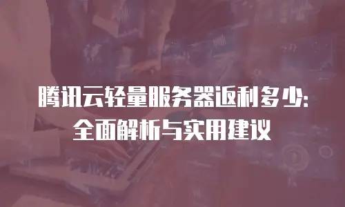 腾讯云轻量服务器返利多少：全面解析与实用建议