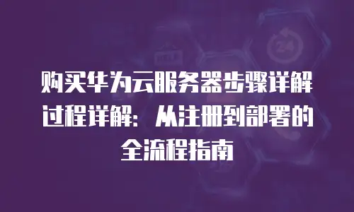 购买华为云服务器步骤详解过程详解：从注册到部署的全流程指南