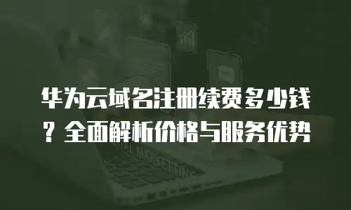 华为云域名注册续费多少钱？全面解析价格与服务优势