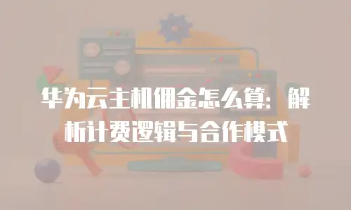 华为云主机佣金怎么算：解析计费逻辑与合作模式