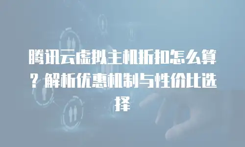 腾讯云虚拟主机折扣怎么算？解析优惠机制与性价比选择