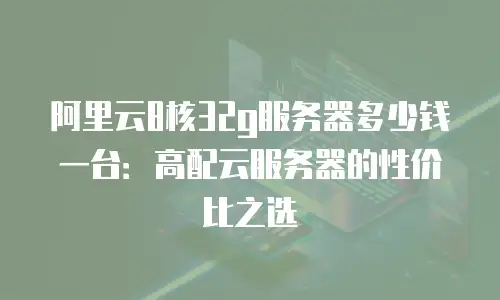 阿里云8核32g服务器多少钱一台：高配云服务器的性价比之选