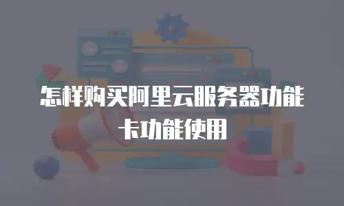 怎样购买阿里云服务器功能卡功能使用