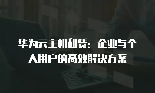 华为云主机租赁：企业与个人用户的高效解决方案
