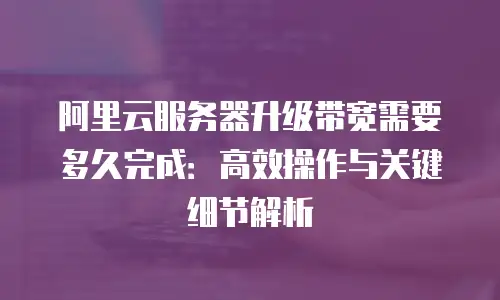 阿里云服务器升级带宽需要多久完成：高效操作与关键细节解析
