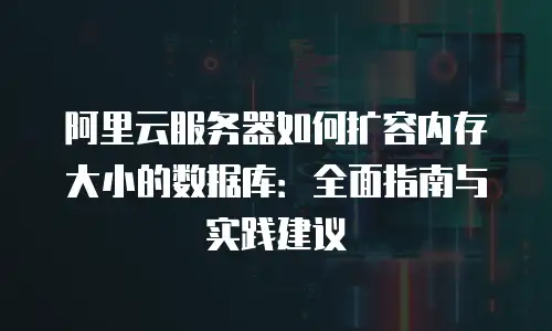 阿里云服务器如何扩容内存大小的数据库：全面指南与实践建议