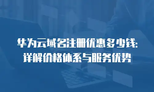 华为云域名注册优惠多少钱：详解价格体系与服务优势