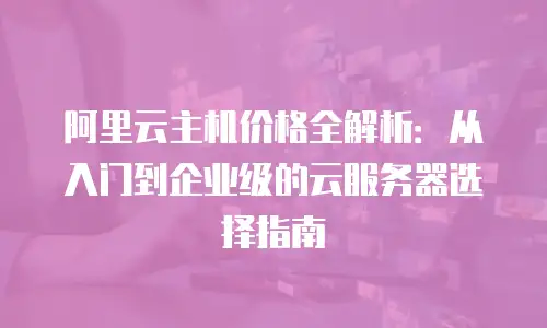 阿里云主机价格全解析：从入门到企业级的云服务器选择指南