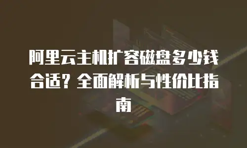 阿里云主机扩容磁盘多少钱合适？全面解析与性价比指南