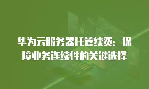 华为云服务器托管续费：保障业务连续性的关键选择