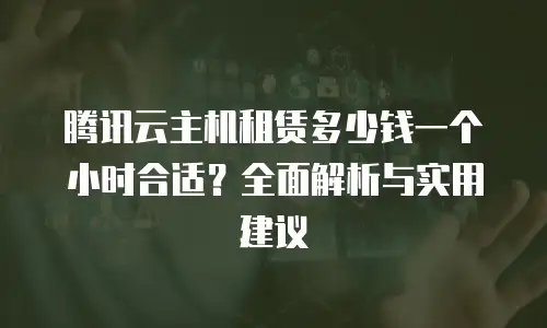 腾讯云主机租赁多少钱一个小时合适？全面解析与实用建议