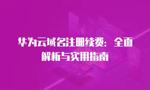 华为云域名注册续费：全面解析与实用指南