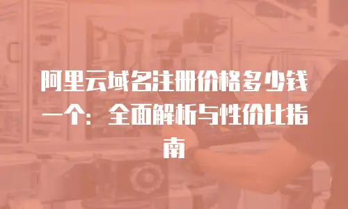 阿里云域名注册价格多少钱一个：全面解析与性价比指南