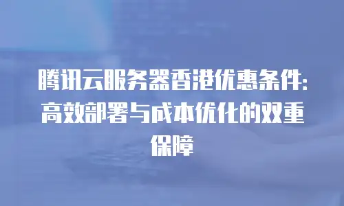 腾讯云服务器香港优惠条件：高效部署与成本优化的双重保障