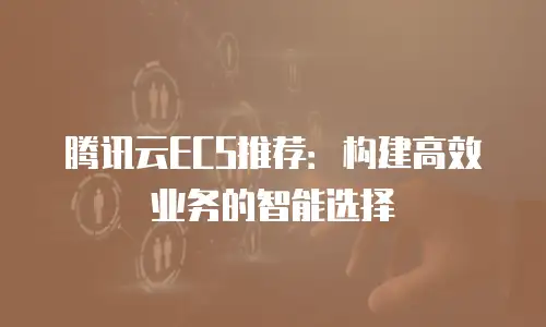 腾讯云ECS推荐：构建高效业务的智能选择