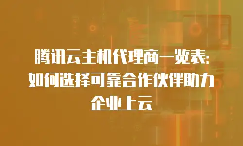 腾讯云主机代理商一览表：如何选择可靠合作伙伴助力企业上云