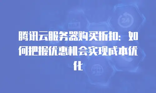 腾讯云服务器购买折扣：如何把握优惠机会实现成本优化