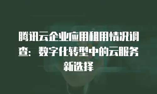 腾讯云企业应用租用情况调查：数字化转型中的云服务新选择