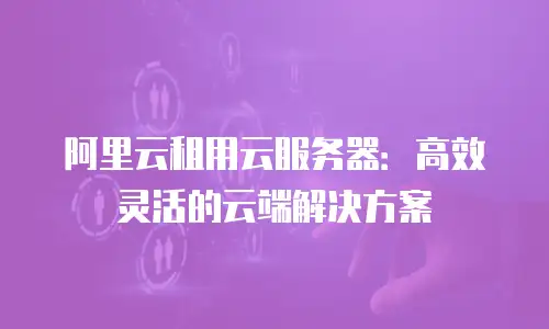阿里云租用云服务器：高效灵活的云端解决方案