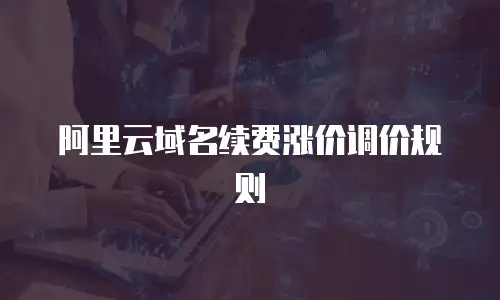阿里云域名续费涨价调价规则