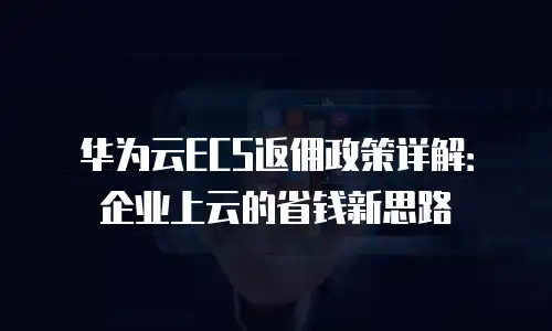 华为云ECS返佣政策详解：企业上云的省钱新思路