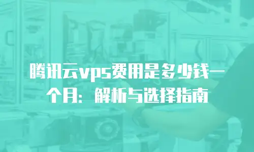 腾讯云vps费用是多少钱一个月：解析与选择指南