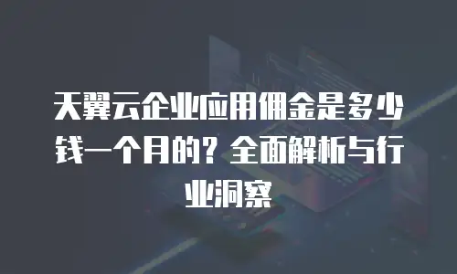 天翼云企业应用佣金是多少钱一个月的？全面解析与行业洞察
